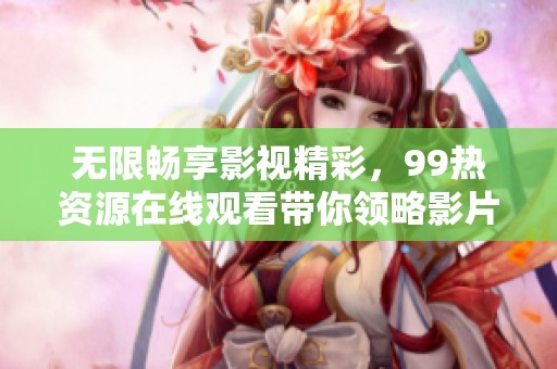无限畅享影视精彩，99热资源在线观看带你领略影片魅力