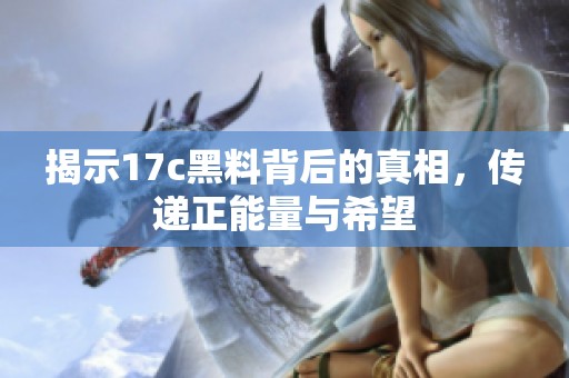 揭示17c黑料背后的真相，传递正能量与希望