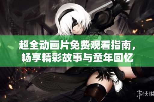 超全动画片免费观看指南，畅享精彩故事与童年回忆