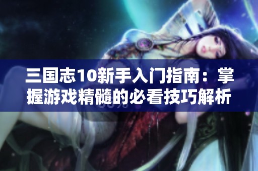 三国志10新手入门指南：掌握游戏精髓的必看技巧解析