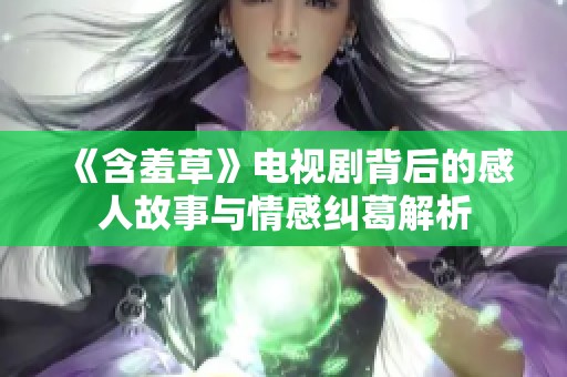 《含羞草》电视剧背后的感人故事与情感纠葛解析