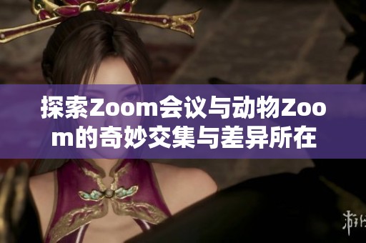 探索Zoom会议与动物Zoom的奇妙交集与差异所在