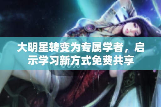 大明星转变为专属学者，启示学习新方式免费共享