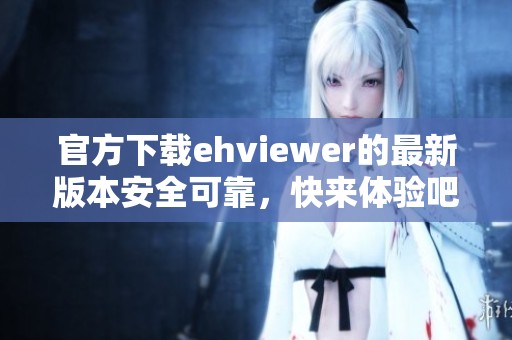 官方下载ehviewer的最新版本安全可靠，快来体验吧