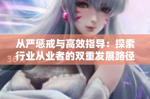 从严惩戒与高效指导：探索行业从业者的双重发展路径