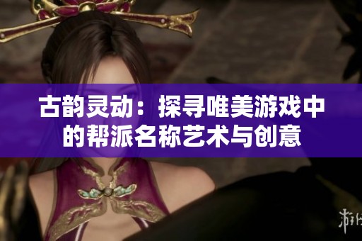 古韵灵动：探寻唯美游戏中的帮派名称艺术与创意