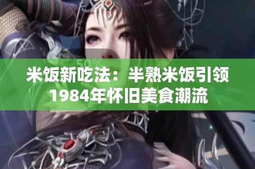 米饭新吃法：半熟米饭引领1984年怀旧美食潮流