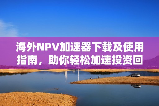 海外NPV加速器下载及使用指南，助你轻松加速投资回报