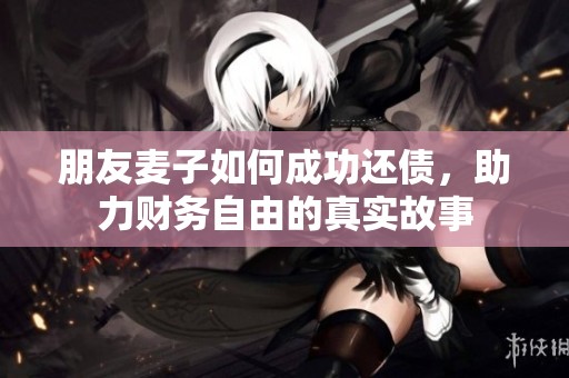 朋友麦子如何成功还债，助力财务自由的真实故事