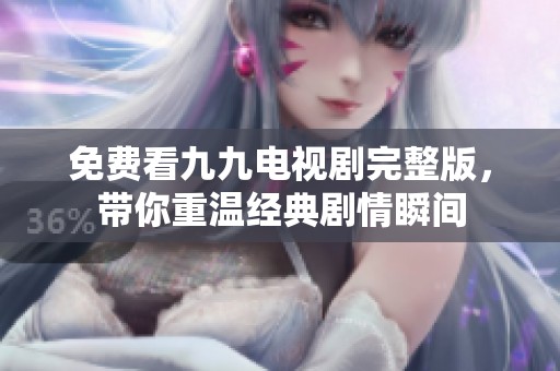 免费看九九电视剧完整版，带你重温经典剧情瞬间