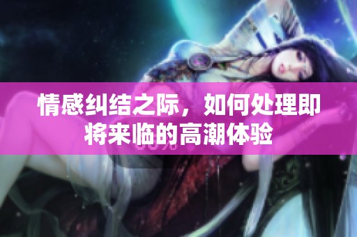 情感纠结之际，如何处理即将来临的高潮体验