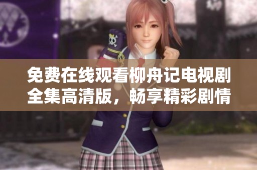 免费在线观看柳舟记电视剧全集高清版，畅享精彩剧情与视听盛宴