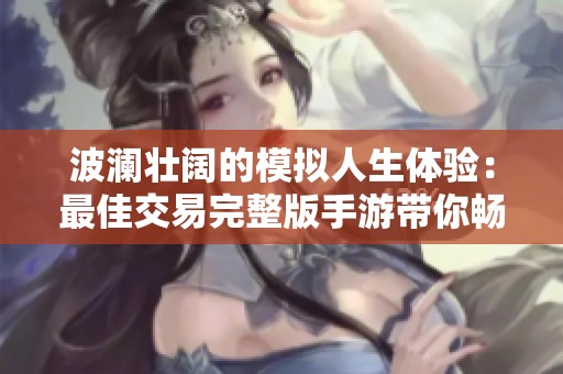 波澜壮阔的模拟人生体验：最佳交易完整版手游带你畅游养成世界