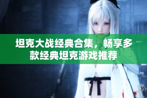 坦克大战经典合集，畅享多款经典坦克游戏推荐