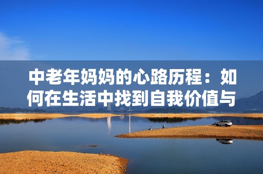 中老年妈妈的心路历程：如何在生活中找到自我价值与快乐