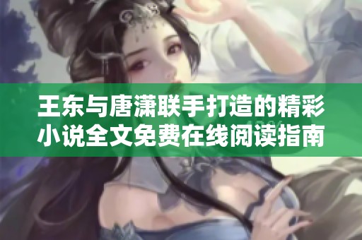 王东与唐潇联手打造的精彩小说全文免费在线阅读指南