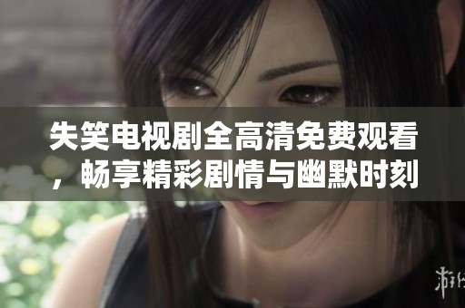 失笑电视剧全高清免费观看，畅享精彩剧情与幽默时刻