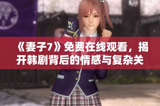 《妻子7》免费在线观看，揭开韩剧背后的情感与复杂关系