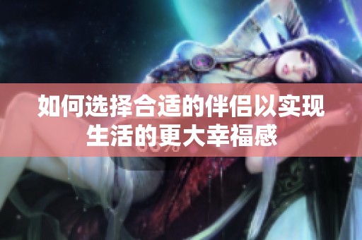 如何选择合适的伴侣以实现生活的更大幸福感