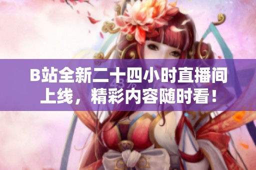 B站全新二十四小时直播间上线，精彩内容随时看！