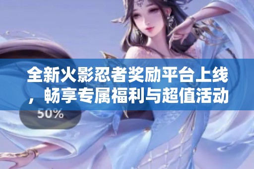 全新火影忍者奖励平台上线，畅享专属福利与超值活动