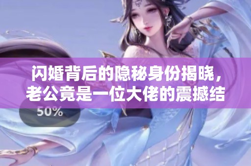 闪婚背后的隐秘身份揭晓，老公竟是一位大佬的震撼结局