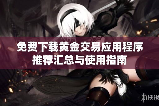 免费下载黄金交易应用程序推荐汇总与使用指南