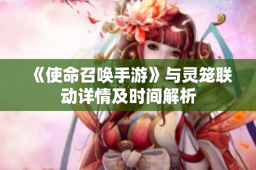 《使命召唤手游》与灵笼联动详情及时间解析