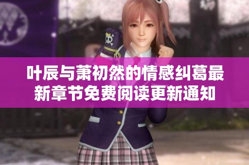 叶辰与萧初然的情感纠葛最新章节免费阅读更新通知