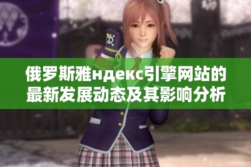 俄罗斯雅ндекс引擎网站的最新发展动态及其影响分析