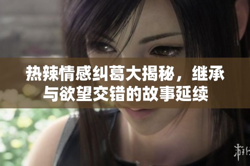热辣情感纠葛大揭秘，继承与欲望交错的故事延续