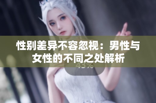 性别差异不容忽视：男性与女性的不同之处解析