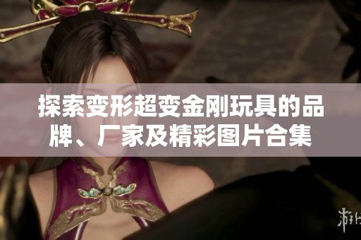 探索变形超变金刚玩具的品牌、厂家及精彩图片合集