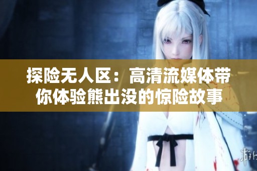 探险无人区：高清流媒体带你体验熊出没的惊险故事