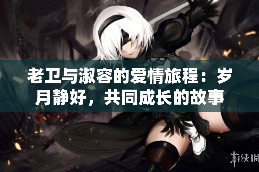 老卫与淑容的爱情旅程：岁月静好，共同成长的故事