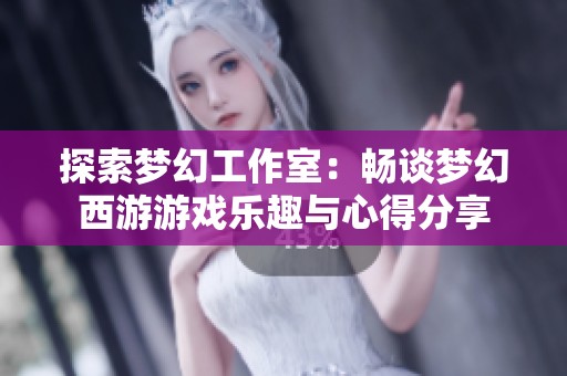 探索梦幻工作室：畅谈梦幻西游游戏乐趣与心得分享