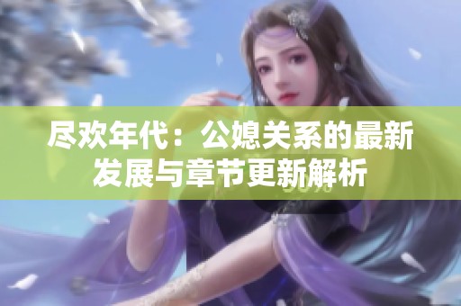 尽欢年代：公媳关系的最新发展与章节更新解析