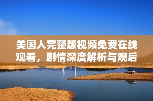 美国人完整版视频免费在线观看，剧情深度解析与观后感分享