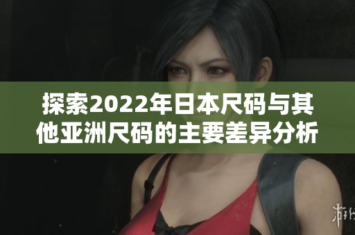 探索2022年日本尺码与其他亚洲尺码的主要差异分析