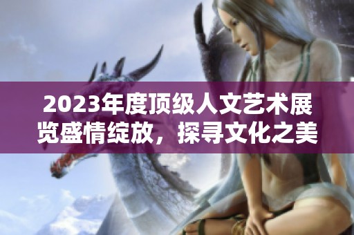 2023年度顶级人文艺术展览盛情绽放，探寻文化之美