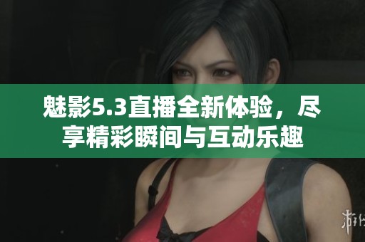 魅影5.3直播全新体验，尽享精彩瞬间与互动乐趣
