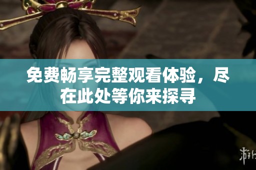 免费畅享完整观看体验，尽在此处等你来探寻