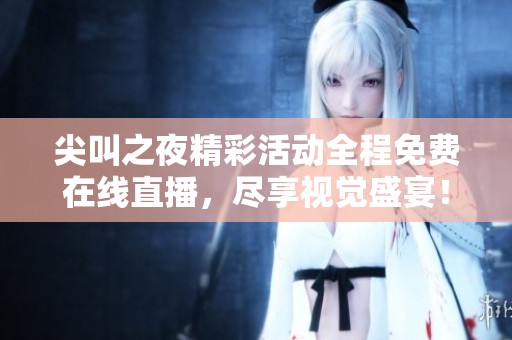 尖叫之夜精彩活动全程免费在线直播，尽享视觉盛宴！