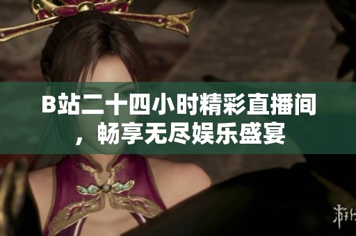 B站二十四小时精彩直播间，畅享无尽娱乐盛宴