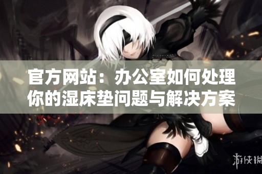 官方网站：办公室如何处理你的湿床垫问题与解决方案