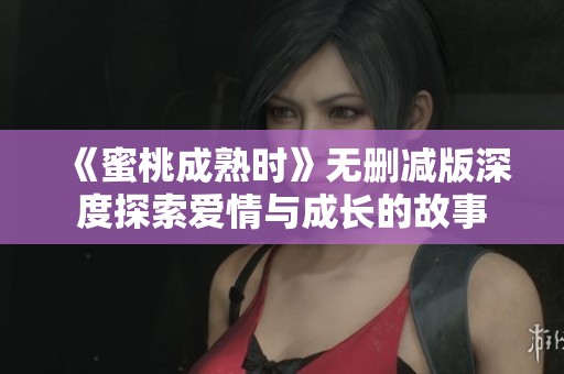 《蜜桃成熟时》无删减版深度探索爱情与成长的故事