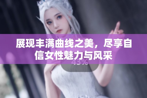 展现丰满曲线之美，尽享自信女性魅力与风采