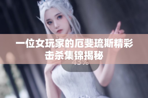一位女玩家的厄斐琉斯精彩击杀集锦揭秘