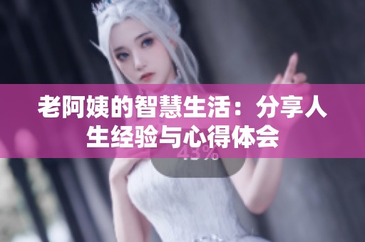 老阿姨的智慧生活：分享人生经验与心得体会