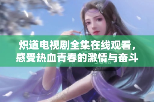 炽道电视剧全集在线观看，感受热血青春的激情与奋斗